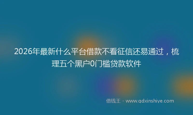 2026年最新什么平台借款不看征信还易通过，梳理五个黑户0门槛贷款软件