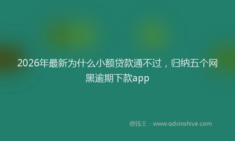 2026年最新为什么小额贷款通不过，归纳五个网黑逾期下款app