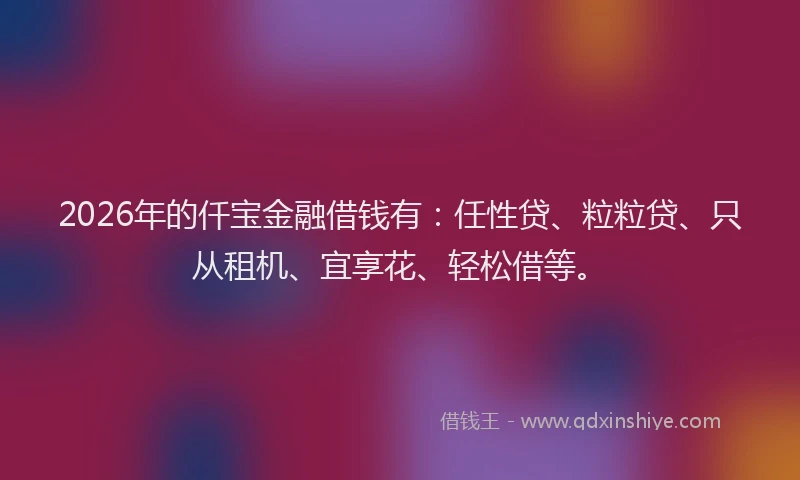 2026年的仟宝金融借钱有：任性贷、粒粒贷、只从租机、宜享花、轻松借等。