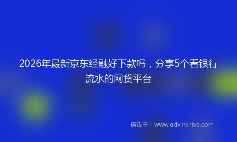 2026年最新京东经融好下款吗，分享5个看银行流水的网贷平台