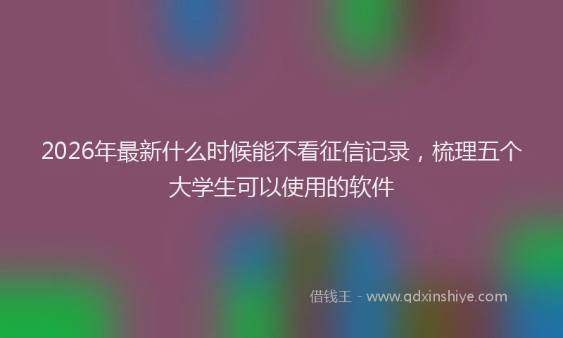 2026年最新什么时候能不看征信记录，梳理五个大学生可以使用的软件