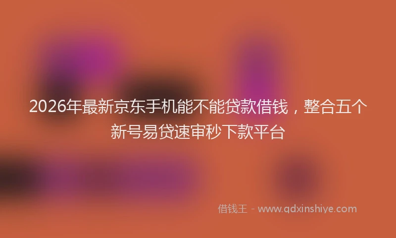 2026年最新京东手机能不能贷款借钱,整合五个新号易贷速审秒下款平台