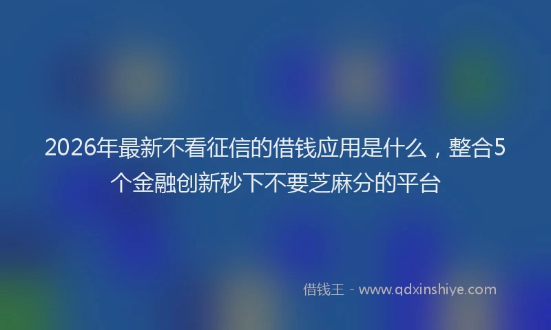2026年最新不看征信的借钱应用是什么，整合5个金融创新秒下不要芝麻分的平台