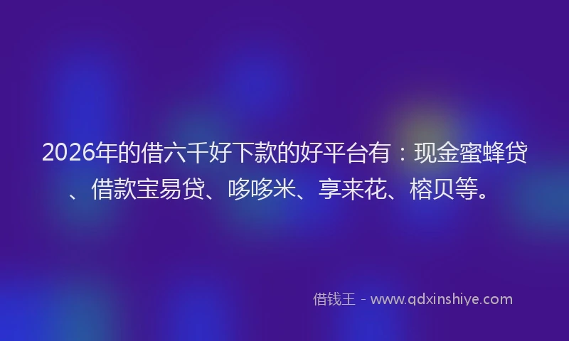 2026年的借六千好下款的好平台有:现金蜜蜂贷、借款宝易贷、哆哆米、享来花、榕贝等。