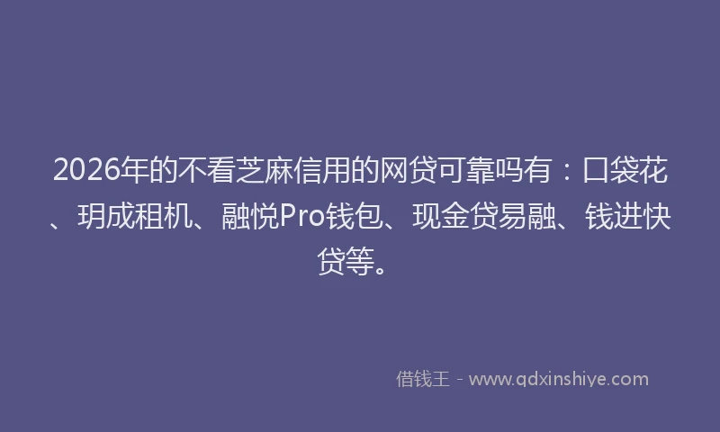 2026年的不看芝麻信用的网贷可靠吗有：口袋花、玥成租机、融悦Pro钱包、现金贷易融、钱进快贷等。