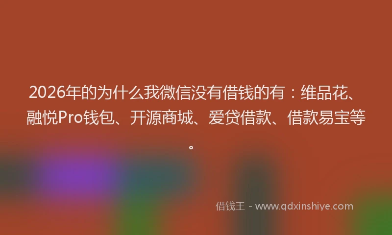 2026年的为什么我微信没有借钱的有:维品花、融悦Pro钱包、开源商城、爱贷借款、借款易宝等。