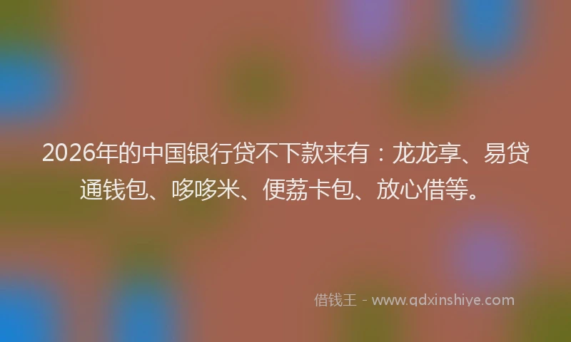 2026年的中国银行贷不下款来有：龙龙享、易贷通钱包、哆哆米、便荔卡包、放心借等。