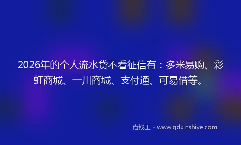 2026年的个人流水贷不看征信有:多米易购、彩虹商城、一川商城、支付通、可易借等。