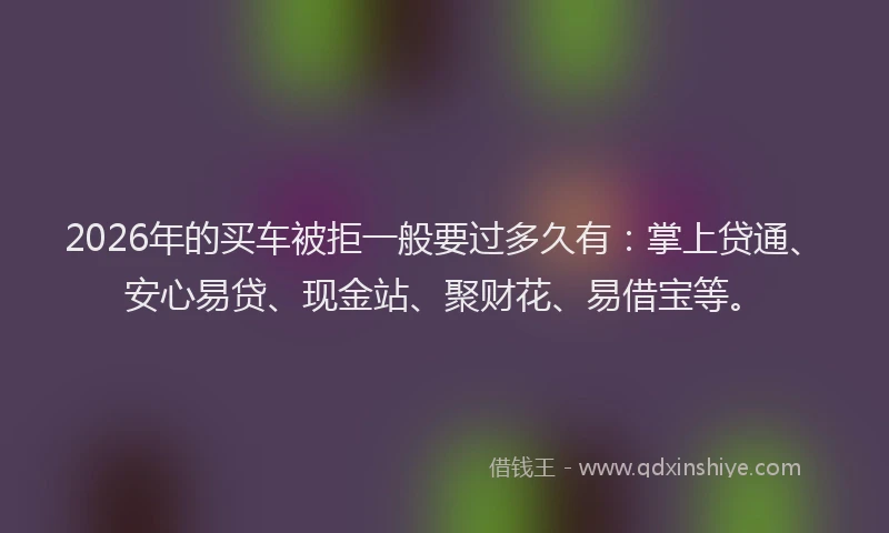 2026年的买车被拒一般要过多久有:掌上贷通、安心易贷、现金站、聚财花、易借宝等。