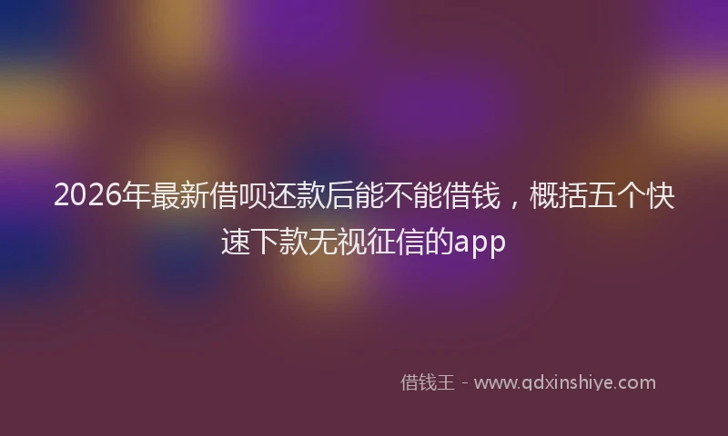 2026年最新借呗还款后能不能借钱，概括五个快速下款无视征信的app