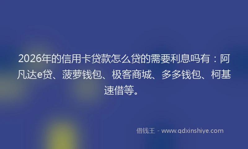 2026年的信用卡贷款怎么贷的需要利息吗有：阿凡达e贷、菠萝钱包、极客商城、多多钱包、柯基速借等。