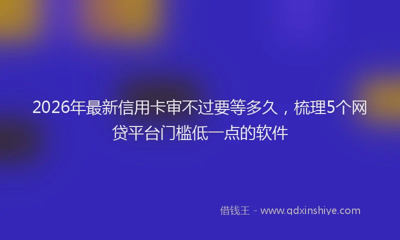 2026年最新信用卡审不过要等多久,梳理5个网贷平台门槛低一点的软件