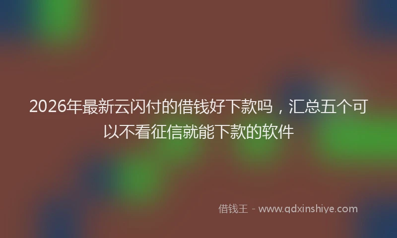2026年最新云闪付的借钱好下款吗，汇总五个可以不看征信就能下款的软件