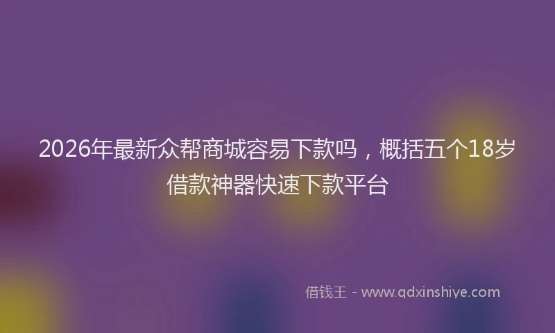 2026年最新众帮商城容易下款吗,概括五个18岁借款神器快速下款平台