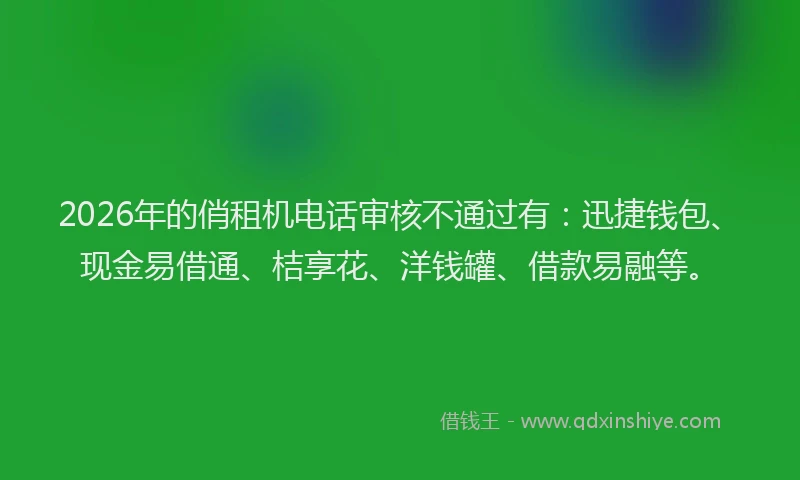 2026年的俏租机电话审核不通过有:迅捷钱包、现金易借通、桔享花、洋钱罐、借款易融等。