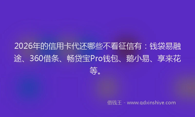2026年的信用卡代还哪些不看征信有：钱袋易融途、360借条、畅贷宝Pro钱包、鹅小易、享来花等。