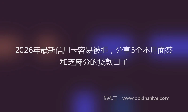 2026年最新信用卡容易被拒，分享5个不用面签和芝麻分的贷款口子