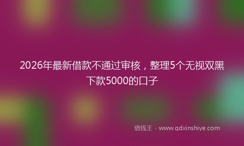 2026年最新借款不通过审核，整理5个无视双黑下款5000的口子
