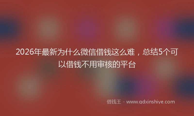 2026年最新为什么微信借钱这么难，总结5个可以借钱不用审核的平台