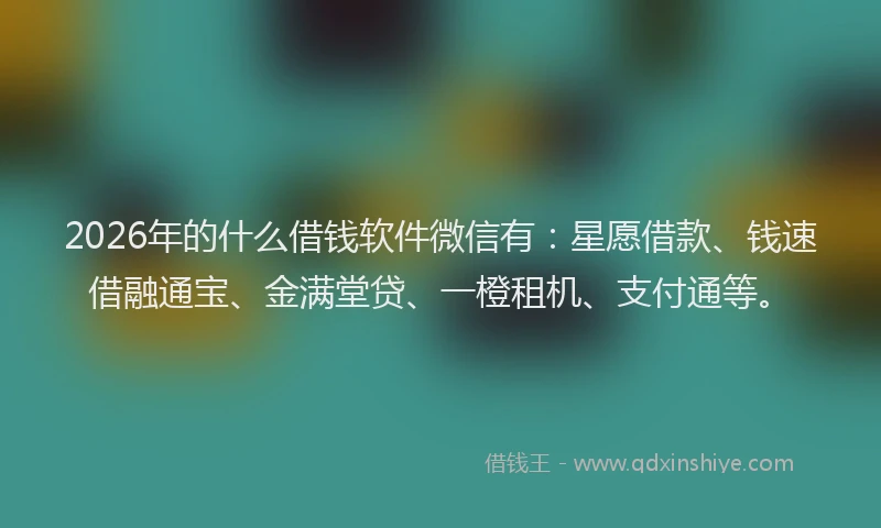 2026年的什么借钱软件微信有：星愿借款、钱速借融通宝、金满堂贷、一橙租机、支付通等。