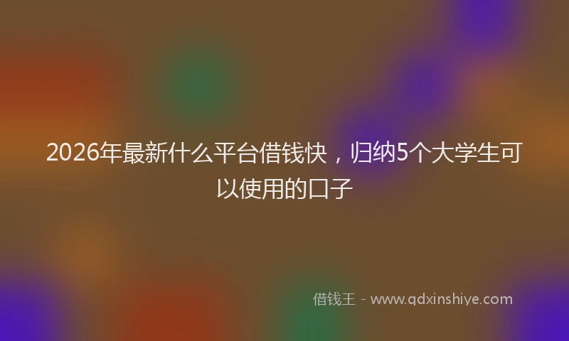 2026年最新什么平台借钱快，归纳5个大学生可以使用的口子
