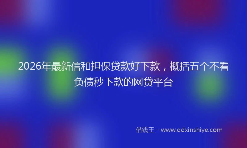 2026年最新信和担保贷款好下款,概括五个不看负债秒下款的网贷平台