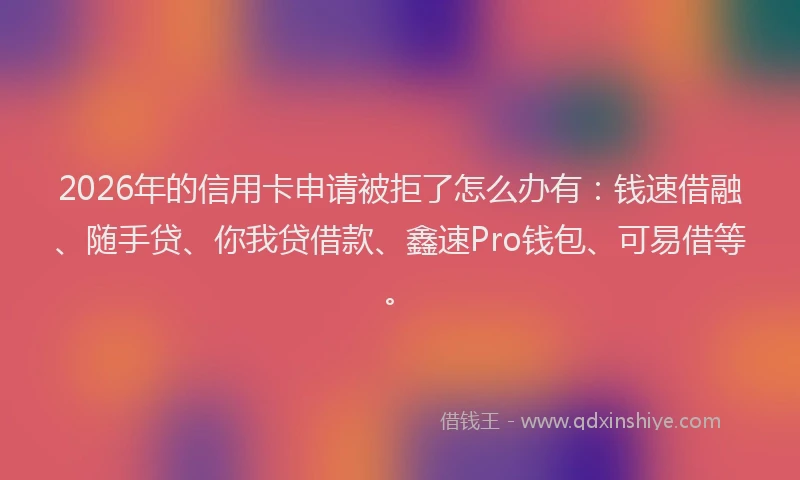 2026年的信用卡申请被拒了怎么办有：钱速借融、随手贷、你我贷借款、鑫速Pro钱包、可易借等。