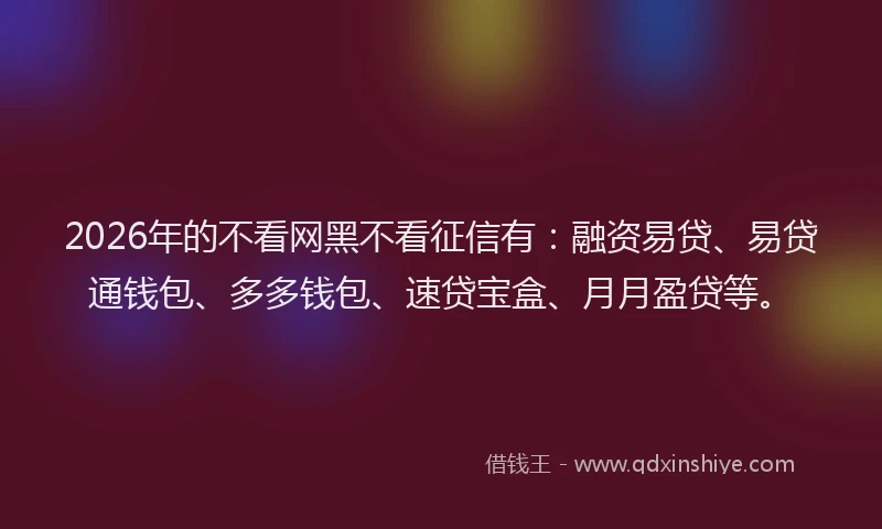 2026年的不看网黑不看征信有：融资易贷、易贷通钱包、多多钱包、速贷宝盒、月月盈贷等。