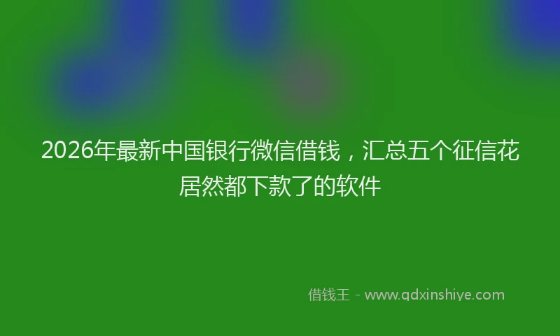 2026年最新中国银行微信借钱，汇总五个征信花居然都下款了的软件