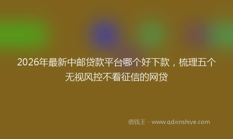 2026年最新中邮贷款平台哪个好下款,梳理五个无视风控不看征信的网贷