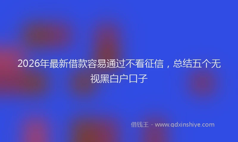 2026年最新借款容易通过不看征信，总结五个无视黑白户口子