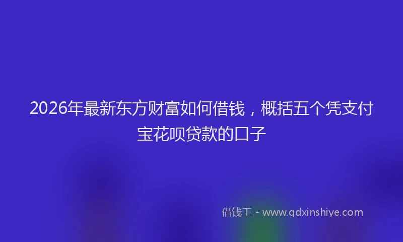 2026年最新东方财富如何借钱，概括五个凭支付宝花呗贷款的口子
