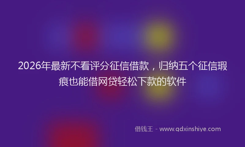 2026年最新不看评分征信借款,归纳五个征信瑕疵也能借网贷轻松下款的软件