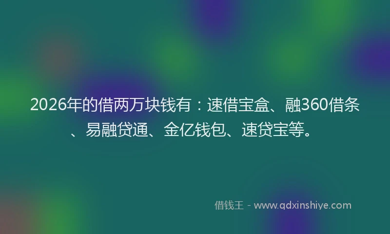 2026年的借两万块钱有：速借宝盒、融360借条、易融贷通、金亿钱包、速贷宝等。