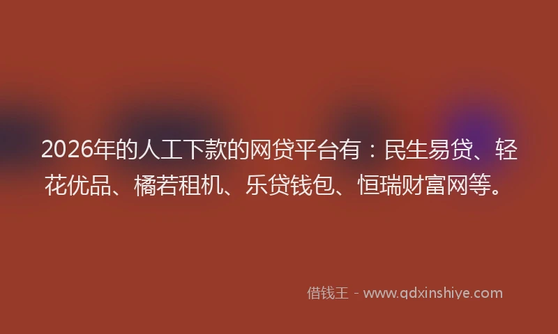 2026年的人工下款的网贷平台有：民生易贷、轻花优品、橘若租机、乐贷钱包、恒瑞财富网等。