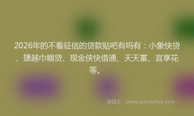 2026年的不看征信的贷款贴吧有吗有：小象快贷、捷越巾帼贷、现金侠快借通、天天富、宜享花等。