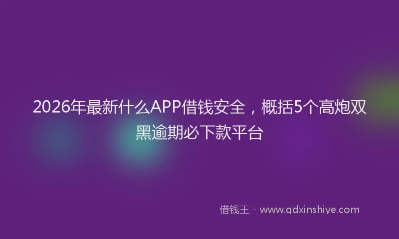 2026年最新什么APP借钱安全,概括5个高炮双黑逾期必下款平台