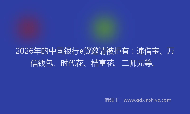 2026年的中国银行e贷邀请被拒有:速借宝、万信钱包、时代花、桔享花、二师兄等。
