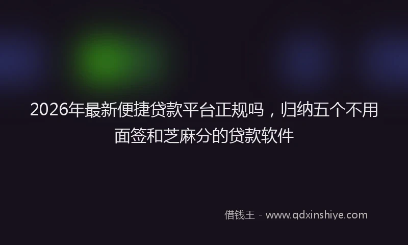 2026年最新便捷贷款平台正规吗，归纳五个不用面签和芝麻分的贷款软件