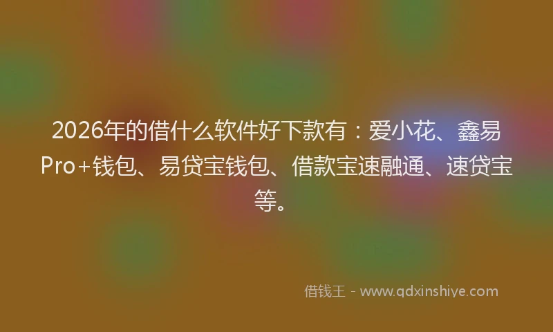 2026年的借什么软件好下款有：爱小花、鑫易Pro+钱包、易贷宝钱包、借款宝速融通、速贷宝等。