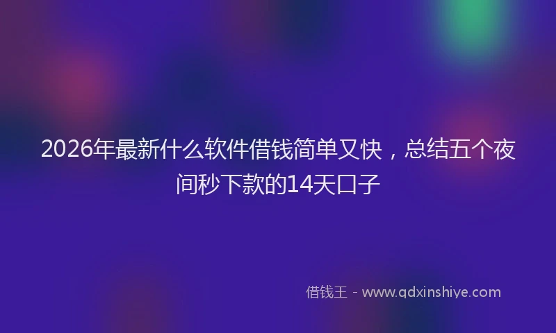 2026年最新什么软件借钱简单又快，总结五个夜间秒下款的14天口子