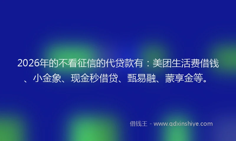 2026年的不看征信的代贷款有：美团生活费借钱、小金象、现金秒借贷、甄易融、蒙享金等。