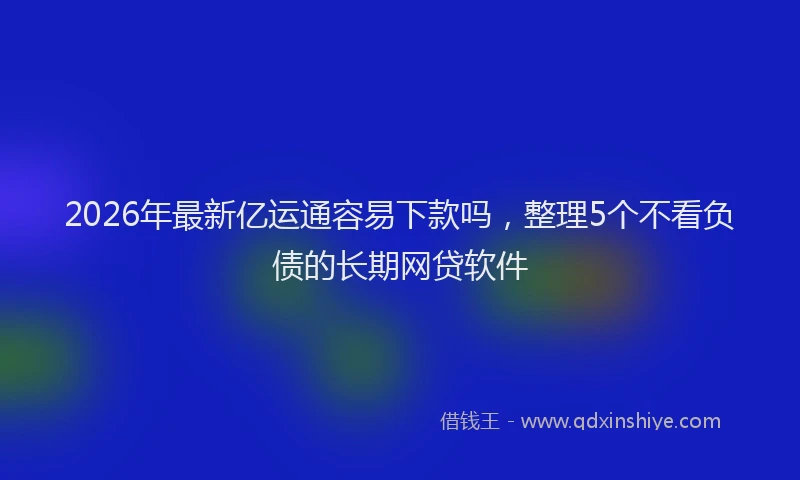 2026年最新亿运通容易下款吗,整理5个不看负债的长期网贷软件