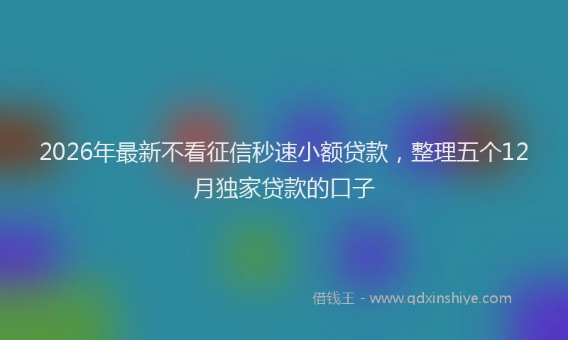 2026年最新不看征信秒速小额贷款,整理五个12月独家贷款的口子