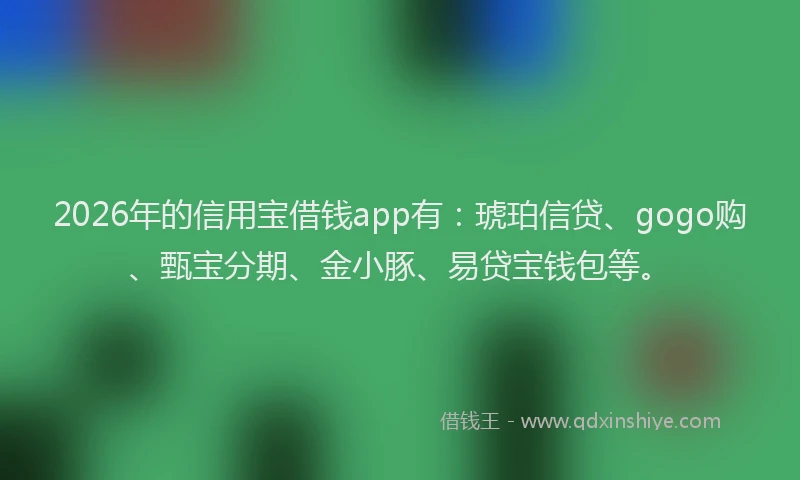 2026年的信用宝借钱app有：琥珀信贷、gogo购、甄宝分期、金小豚、易贷宝钱包等。