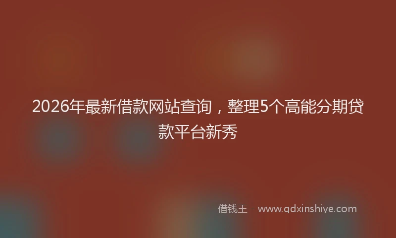 2026年最新借款网站查询，整理5个高能分期贷款平台新秀