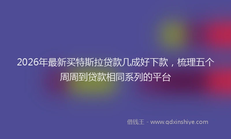 2026年最新买特斯拉贷款几成好下款，梳理五个周周到贷款相同系列的平台