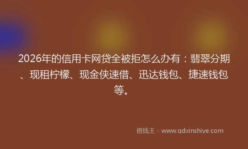 2026年的信用卡网贷全被拒怎么办有：翡翠分期、现租柠檬、现金侠速借、迅达钱包、捷速钱包等。