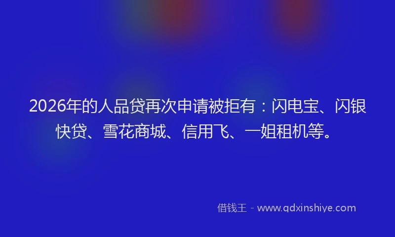 2026年的人品贷再次申请被拒有:闪电宝、闪银快贷、雪花商城、信用飞、一姐租机等。