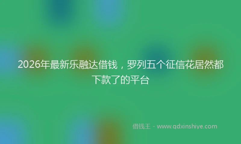 2026年最新乐融达借钱，罗列五个征信花居然都下款了的平台